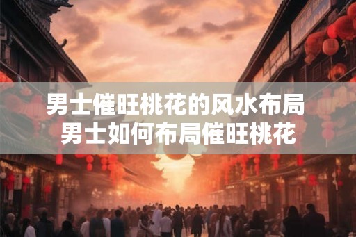 男士催旺桃花的风水布局 男士如何布局催旺桃花