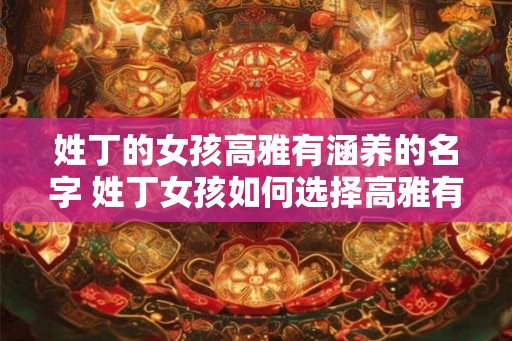 姓丁的女孩高雅有涵养的名字 姓丁女孩如何选择高雅有涵养的名字