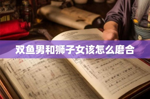 双鱼男和狮子女该怎么磨合
