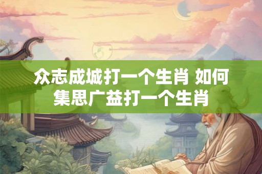 众志成城打一个生肖 如何集思广益打一个生肖