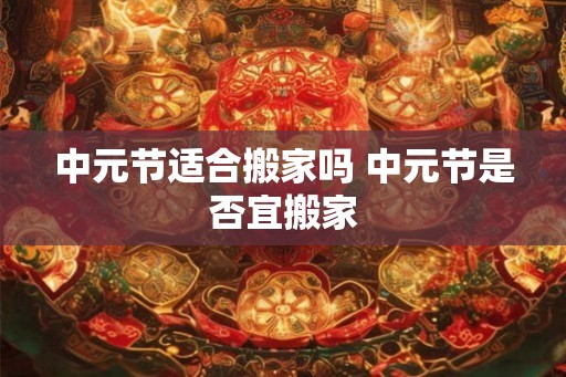 中元节适合搬家吗 中元节是否宜搬家