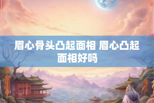 眉心骨头凸起面相 眉心凸起面相好吗