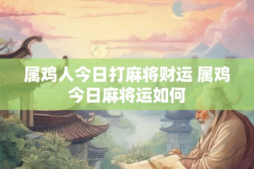 属鸡人今日打麻将财运 属鸡今日麻将运如何