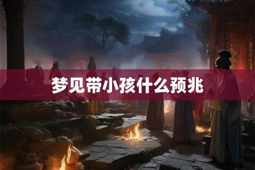 梦见带小孩什么预兆