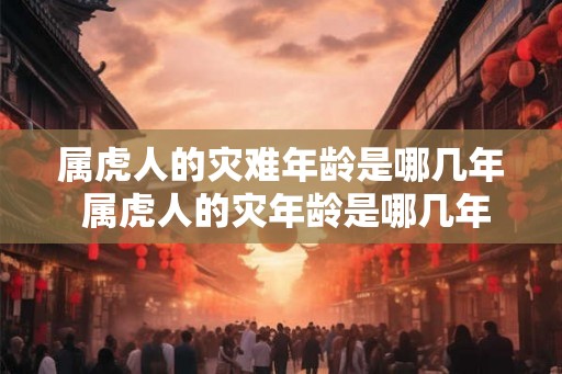 属虎人的灾难年龄是哪几年 属虎人的灾年龄是哪几年