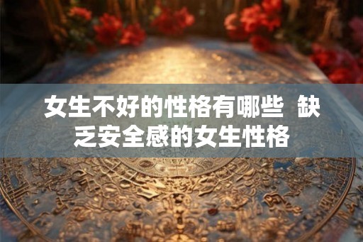 女生不好的性格有哪些 缺乏安全感的女生性格 女生不好的性格有哪些 缺乏安全感的女生性格