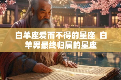 白羊座爱而不得的星座  白羊男最终归属的星座
