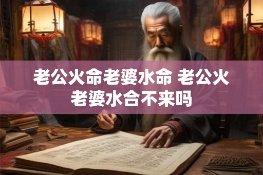 老公火命老婆水命 老公火老婆水合不来吗 老公火命老婆水命 老公火老婆水合不来吗