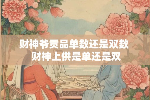 财神爷贡品单数还是双数  财神上供是单还是双