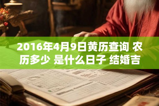 2016年4月9日黄历查询 农历多少 是什么日子 结婚吉时 2016年4月9日黄历查询 农历多少 是什么日子 结婚吉时
