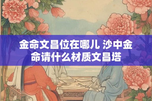 金命文昌位在哪儿 沙中金命请什么材质文昌塔