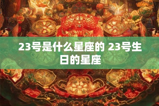 23号是什么星座的 23号生日的星座