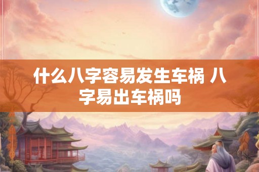 什么八字容易发生车祸 八字易出车祸吗