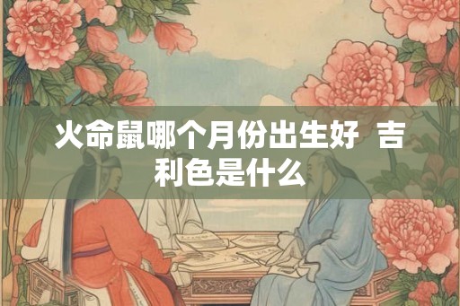 火命鼠哪个月份出生好  吉利色是什么