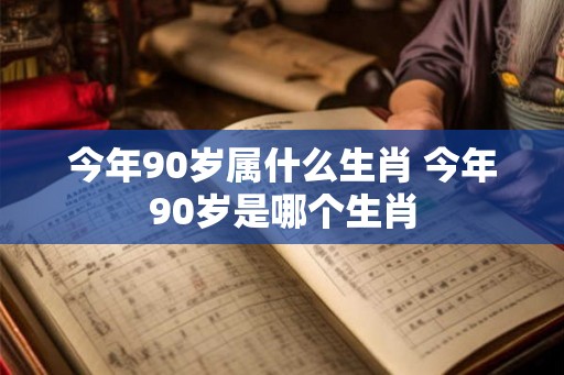 今年90岁属什么生肖 今年90岁是哪个生肖