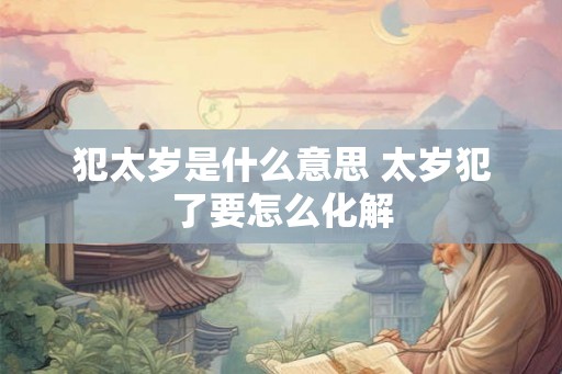 犯太岁是什么意思 太岁犯了要怎么化解