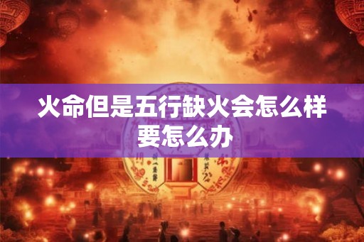 火命但是五行缺火会怎么样 要怎么办 火命但是五行缺火会怎么样 要怎么办