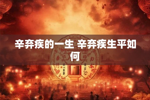 辛弃疾的一生 辛弃疾生平如何 辛弃疾的一生 辛弃疾生平如何