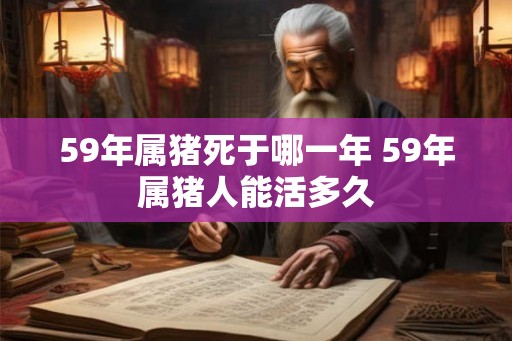 59年属猪死于哪一年 59年属猪人能活多久 59年属猪死于哪一年 59年属猪人能活多久