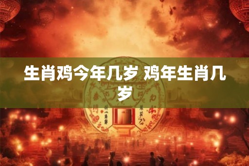 生肖鸡今年几岁 鸡年生肖几岁