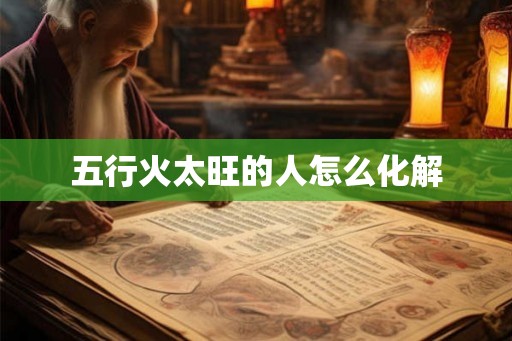 五行火太旺的人怎么化解 五行火太旺的人怎么化解