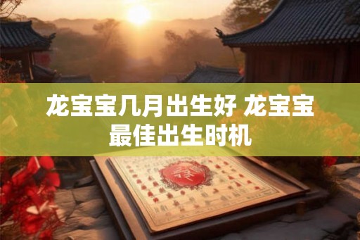龙宝宝几月出生好 龙宝宝最佳出生时机 龙宝宝几月出生好 龙宝宝最佳出生时机