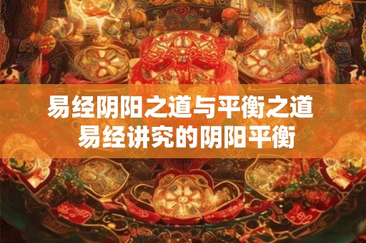 易经阴阳之道与平衡之道  易经讲究的阴阳平衡