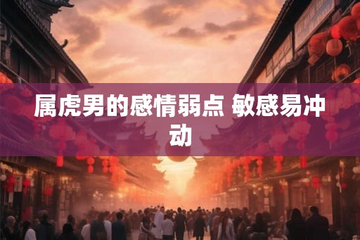 属虎男的感情弱点 敏感易冲动 属虎男的感情弱点 敏感易冲动
