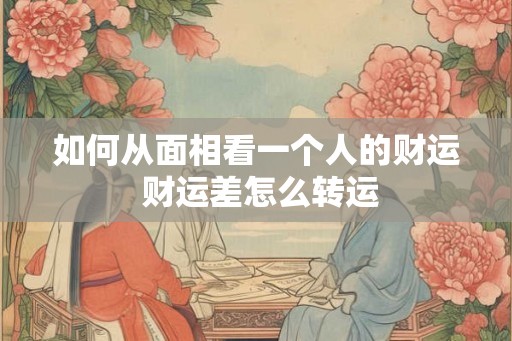 如何从面相看一个人的财运 财运差怎么转运 如何从面相看一个人的财运 财运差怎么转运