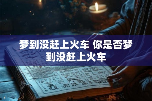 梦到没赶上火车 你是否梦到没赶上火车 梦到没赶上火车 你是否梦到没赶上火车