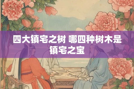 四大镇宅之树 哪四种树木是镇宅之宝