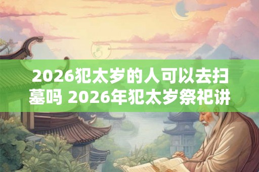 2026犯太岁的人可以去扫墓吗 2026年犯太岁祭祀讲究