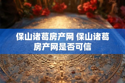 保山诸葛房产网 保山诸葛房产网是否可信