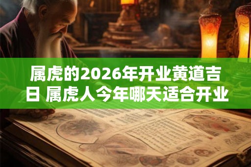 属虎的2026年开业黄道吉日 属虎人今年哪天适合开业