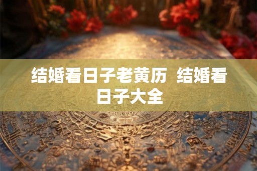 结婚看日子老黄历 结婚看日子大全 结婚看日子老黄历 结婚看日子大全