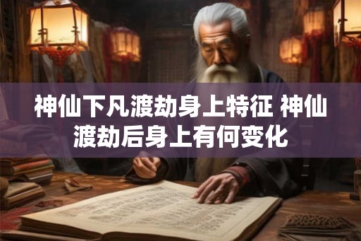 神仙下凡渡劫身上特征 神仙渡劫后身上有何变化