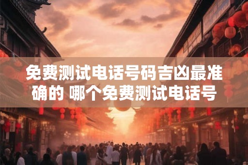 免费测试电话号码吉凶最准确的 哪个免费测试电话号码吉凶最准 免费测试电话号码吉凶最准确的 哪个免费测试电话号码吉凶最准