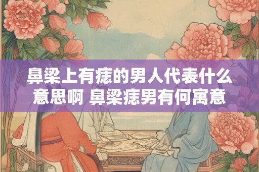 鼻梁上有痣的男人代表什么意思啊 鼻梁痣男有何寓意