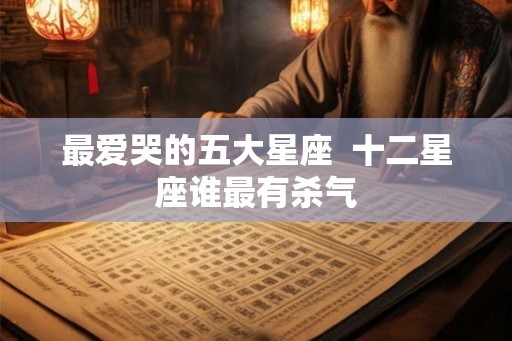 最爱哭的五大星座  十二星座谁最有杀气