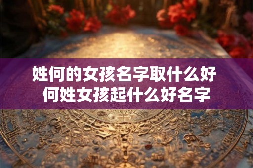 姓何的女孩名字取什么好 何姓女孩起什么好名字