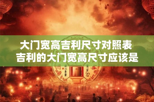 大门宽高吉利尺寸对照表 吉利的大门宽高尺寸应该是多少 大门宽高吉利尺寸对照表 吉利的大门宽高尺寸应该是多少