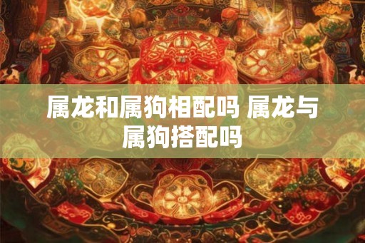 属龙和属狗相配吗 属龙与属狗搭配吗