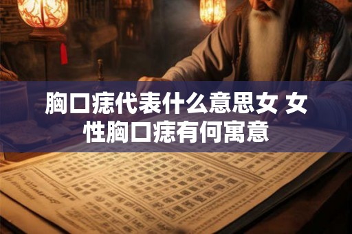 胸口痣代表什么意思女 女性胸口痣有何寓意