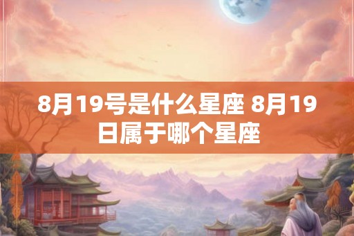 8月19号是什么星座 8月19日属于哪个星座 8月19号是什么星座 8月19日属于哪个星座