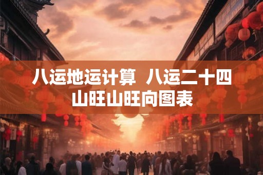 八运地运计算 八运二十四山旺山旺向图表 八运地运计算 八运二十四山旺山旺向图表