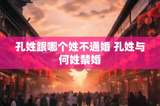 孔姓跟哪个姓不通婚 孔姓与何姓禁婚