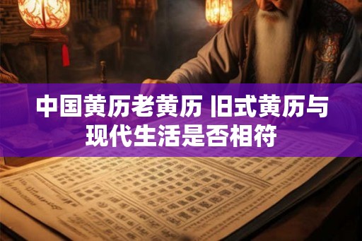 中国黄历老黄历 旧式黄历与现代生活是否相符