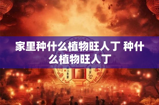 家里种什么植物旺人丁 种什么植物旺人丁