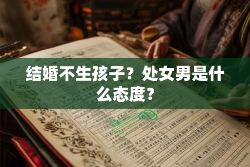 结婚不生孩子?处女男是什么态度? 结婚不生孩子?处女男是什么态度?