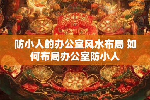 防小人的办公室风水布局 如何布局办公室防小人